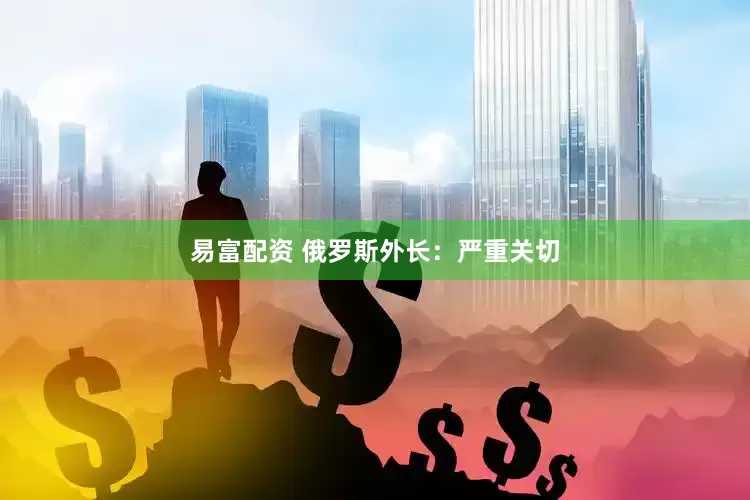 易富配资 俄罗斯外长：严重关切