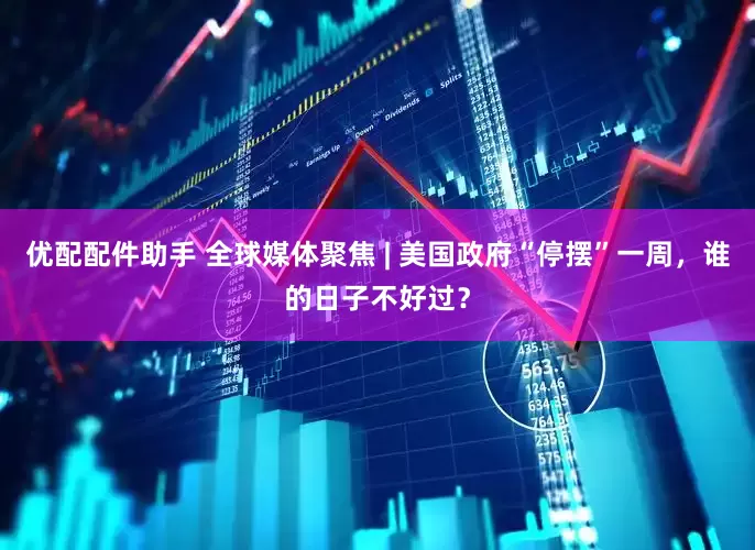 优配配件助手 全球媒体聚焦 | 美国政府“停摆”一周，谁的日子不好过？