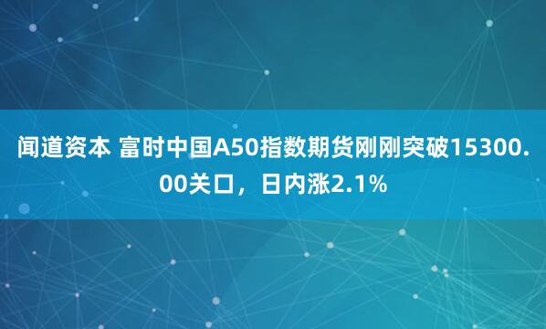 闻道资本 富时中国A50指数期货刚刚突破15300.00关口，日内涨2.1%