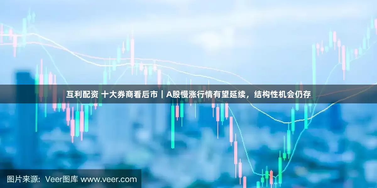 互利配资 十大券商看后市｜A股慢涨行情有望延续，结构性机会仍存