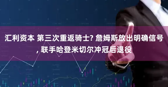 汇利资本 第三次重返骑士? 詹姆斯放出明确信号, 联手哈登米切尔冲冠后退役