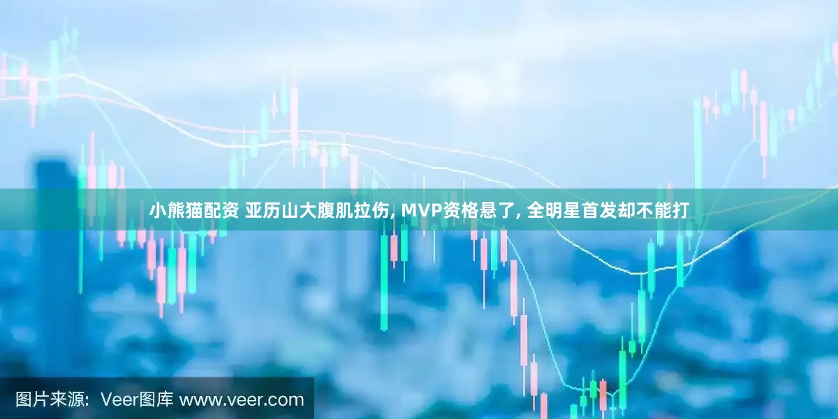 小熊猫配资 亚历山大腹肌拉伤, MVP资格悬了, 全明星首发却不能打