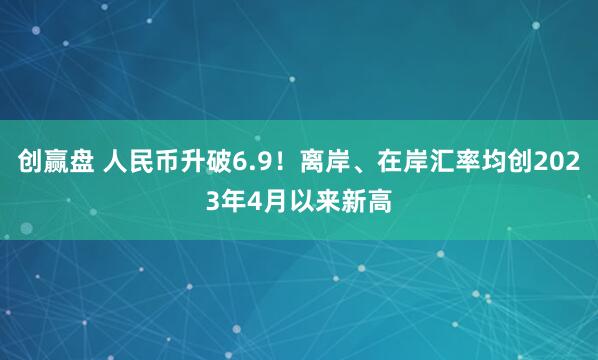 创赢盘 人民币升破6.9！离岸、在岸汇率均创2023年4月以来新高