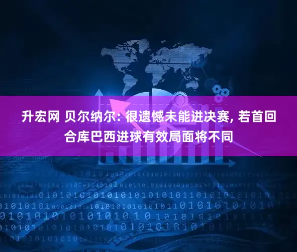升宏网 贝尔纳尔: 很遗憾未能进决赛, 若首回合库巴西进球有效局面将不同