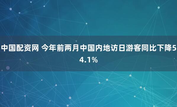 中国配资网 今年前两月中国内地访日游客同比下降54.1%