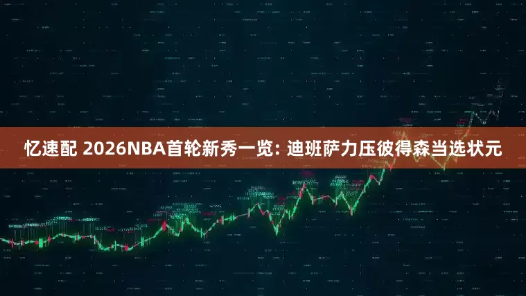 忆速配 2026NBA首轮新秀一览: 迪班萨力压彼得森当选状元