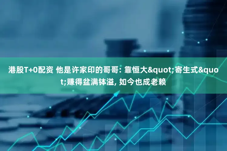 港股T+0配资 他是许家印的哥哥: 靠恒大"寄生式"赚得盆满钵溢, 如今也成老赖